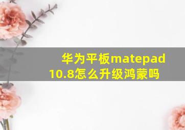 华为平板matepad 10.8怎么升级鸿蒙吗